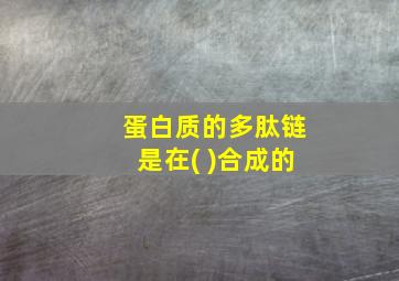 蛋白质的多肽链是在( )合成的